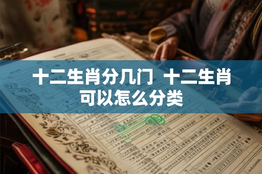 十二生肖分几门  十二生肖可以怎么分类