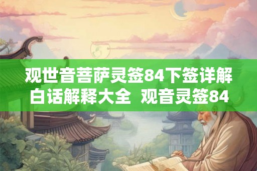 观世音菩萨灵签84下签详解白话解释大全 观音灵签84签好不好 观世音菩萨灵签84下签详解白话解释大全 观音灵签84签好不好