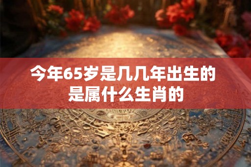 今年65岁是几几年出生的 是属什么生肖的