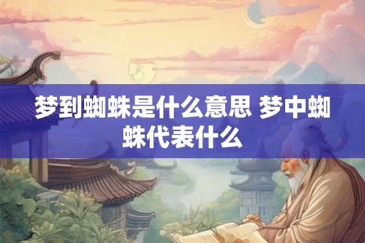 梦到蜘蛛是什么意思 梦中蜘蛛代表什么 梦到蜘蛛是什么意思 梦中蜘蛛代表什么
