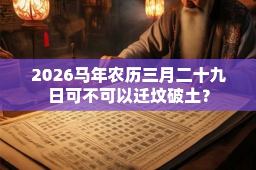 2026马年农历三月二十九日可不可以迁坟破土? 2026马年农历三月二十九日可不可以迁坟破土?