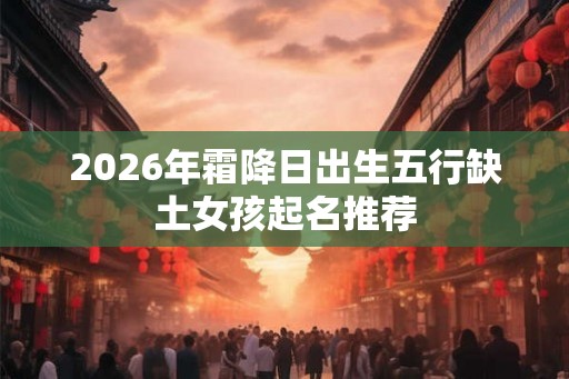 2026年霜降日出生五行缺土女孩起名推荐 2026年霜降日出生五行缺土女孩起名推荐