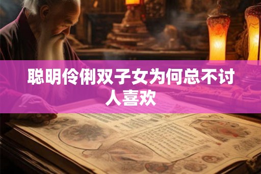 聪明伶俐双子女为何总不讨人喜欢 聪明伶俐双子女为何总不讨人喜欢