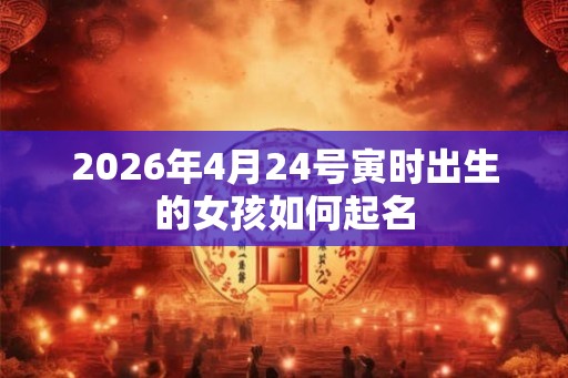 2026年4月24号寅时出生的女孩如何起名