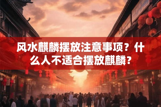风水麒麟摆放注意事项？什么人不适合摆放麒麟？