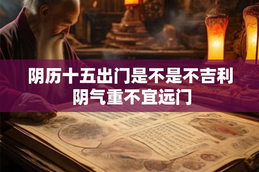 阴历十五出门是不是不吉利 阴气重不宜远门 阴历十五出门是不是不吉利 阴气重不宜远门