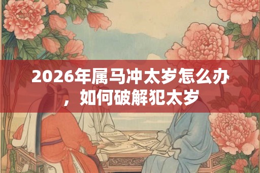 2026年属马冲太岁怎么办，如何破解犯太岁