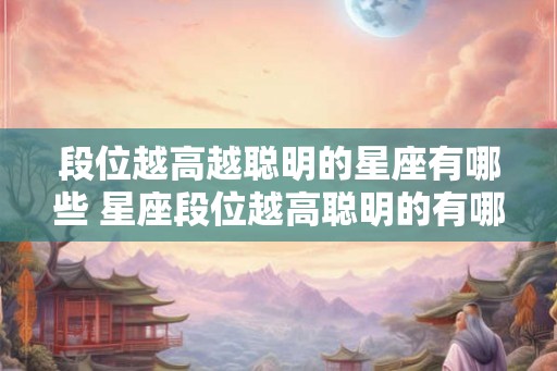 段位越高越聪明的星座有哪些 星座段位越高聪明的有哪些