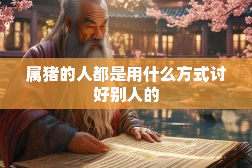属猪的人都是用什么方式讨好别人的 属猪的人都是用什么方式讨好别人的