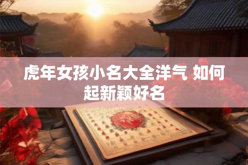 虎年女孩小名大全洋气 如何起新颖好名