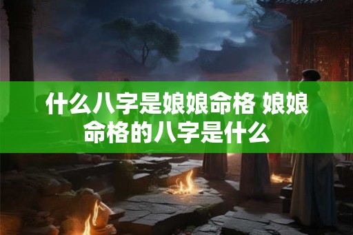 什么八字是娘娘命格 娘娘命格的八字是什么