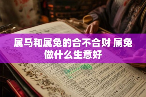 属马和属兔的合不合财 属兔做什么生意好