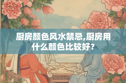 厨房颜色风水禁忌,厨房用什么颜色比较好？
