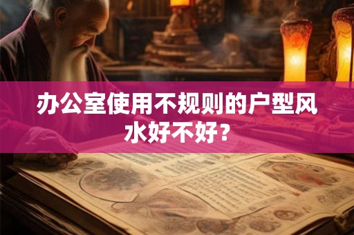 办公室使用不规则的户型风水好不好？