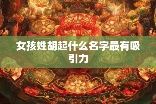 女孩姓胡起什么名字最有吸引力