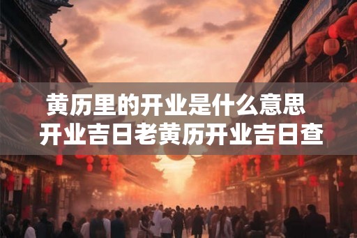 黄历里的开业是什么意思  开业吉日老黄历开业吉日查询