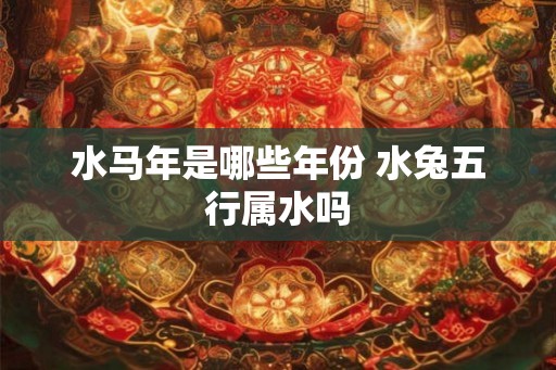 水马年是哪些年份 水兔五行属水吗