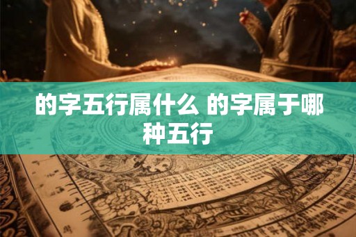 的字五行属什么 的字属于哪种五行 的字五行属什么 的字属于哪种五行