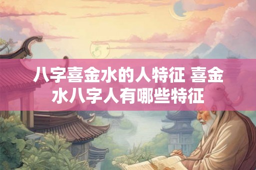 八字喜金水的人特征 喜金水八字人有哪些特征 八字喜金水的人特征 喜金水八字人有哪些特征