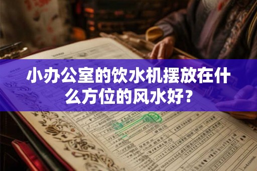 小办公室的饮水机摆放在什么方位的风水好？