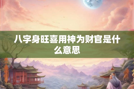 八字身旺喜用神为财官是什么意思 八字身旺喜用神为财官是什么意思