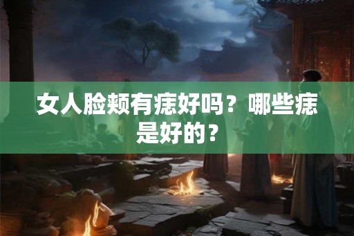 女人脸颊有痣好吗？哪些痣是好的？