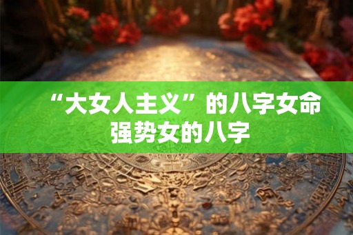 “大女人主义”的八字女命 强势女的八字