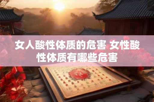 女人酸性体质的危害 女性酸性体质有哪些危害