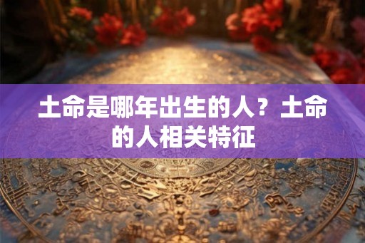 土命是哪年出生的人?土命的人相关特征 土命是哪年出生的人?土命的人相关特征