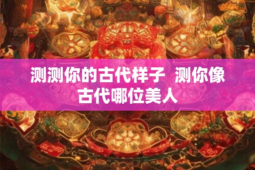 测测你的古代样子  测你像古代哪位美人