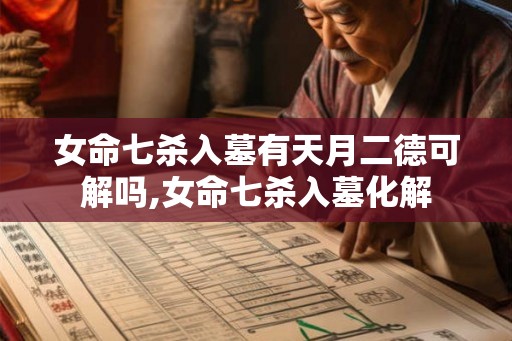 女命七杀入墓有天月二德可解吗,女命七杀入墓化解