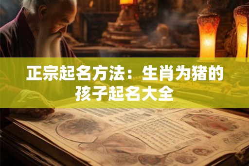 正宗起名方法：生肖为猪的孩子起名大全