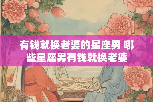 有钱就换老婆的星座男 哪些星座男有钱就换老婆