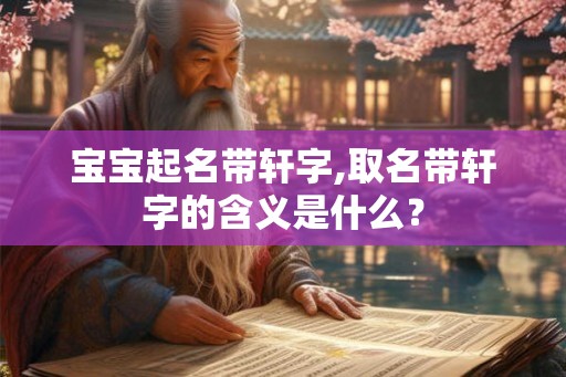 宝宝起名带轩字,取名带轩字的含义是什么？