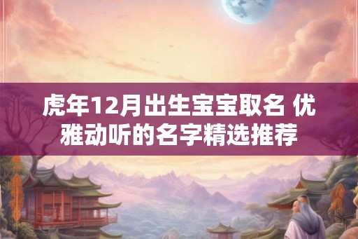 虎年12月出生宝宝取名 优雅动听的名字精选推荐 虎年12月出生宝宝取名 优雅动听的名字精选推荐