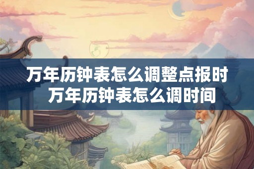 万年历钟表怎么调整点报时  万年历钟表怎么调时间