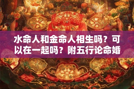 水命人和金命人相生吗？可以在一起吗？附五行论命婚配表