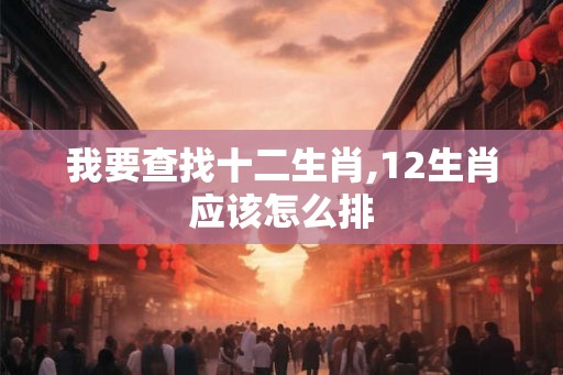 我要查找十二生肖,12生肖应该怎么排