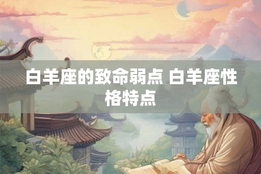 白羊座的致命弱点 白羊座性格特点 白羊座的致命弱点 白羊座性格特点
