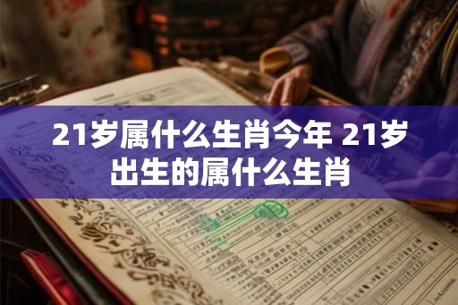 21岁属什么生肖今年 21岁出生的属什么生肖