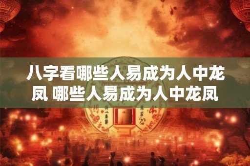 八字看哪些人易成为人中龙凤 哪些人易成为人中龙凤