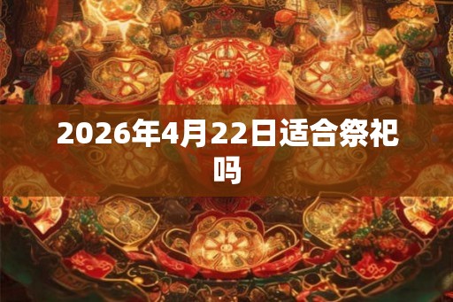 2026年4月22日适合祭祀吗