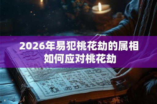 2026年易犯桃花劫的属相 如何应对桃花劫