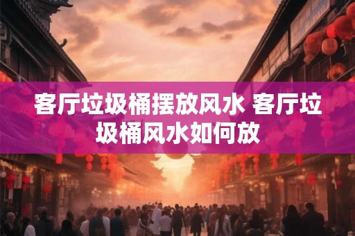客厅垃圾桶摆放风水 客厅垃圾桶风水如何放