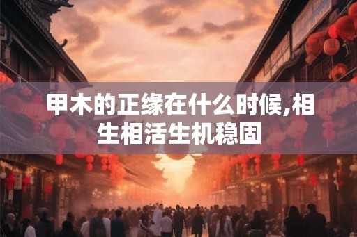 甲木的正缘在什么时候,相生相活生机稳固