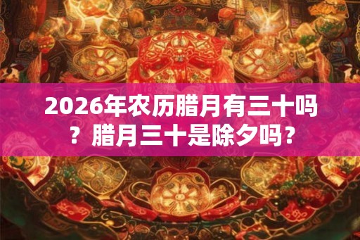 2026年农历腊月有三十吗?腊月三十是除夕吗? 2026年农历腊月有三十吗?腊月三十是除夕吗?