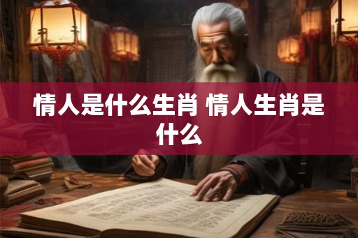 情人是什么生肖 情人生肖是什么