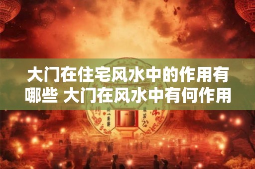 大门在住宅风水中的作用有哪些 大门在风水中有何作用