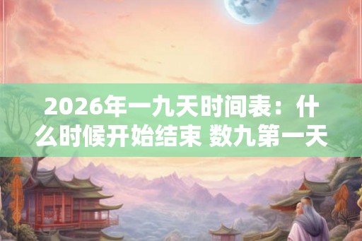 2026年一九天时间表:什么时候开始结束 数九第一天吃啥 2026年一九天时间表:什么时候开始结束 数九第一天吃啥