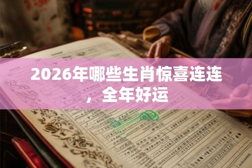 2026年哪些生肖惊喜连连，全年好运